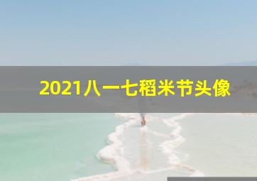 2021八一七稻米节头像