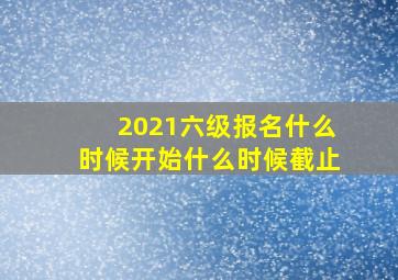 2021六级报名什么时候开始什么时候截止