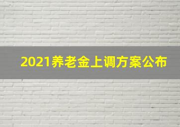 2021养老金上调方案公布