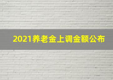 2021养老金上调金额公布