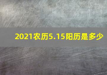 2021农历5.15阳历是多少