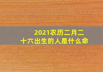 2021农历二月二十六出生的人是什么命