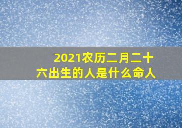 2021农历二月二十六出生的人是什么命人