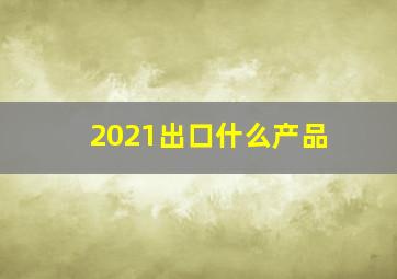 2021出口什么产品