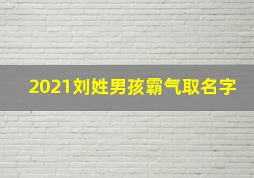 2021刘姓男孩霸气取名字