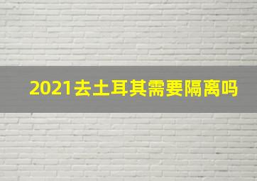 2021去土耳其需要隔离吗