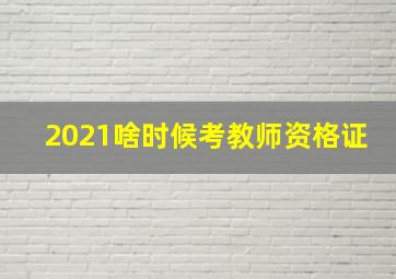 2021啥时候考教师资格证