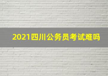 2021四川公务员考试难吗