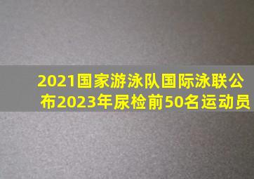 2021国家游泳队国际泳联公布2023年尿检前50名运动员