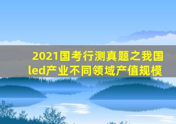 2021国考行测真题之我国led产业不同领域产值规模