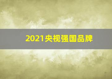 2021央视强国品牌