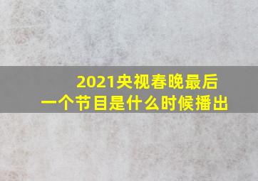 2021央视春晚最后一个节目是什么时候播出