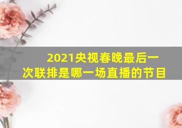 2021央视春晚最后一次联排是哪一场直播的节目