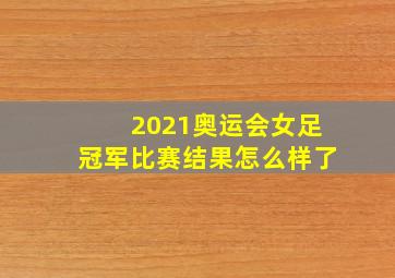 2021奥运会女足冠军比赛结果怎么样了