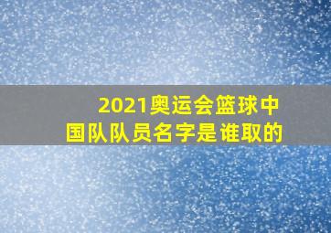 2021奥运会篮球中国队队员名字是谁取的