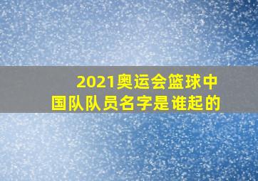 2021奥运会篮球中国队队员名字是谁起的