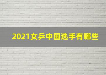 2021女乒中国选手有哪些