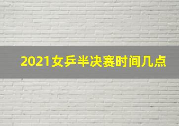 2021女乒半决赛时间几点