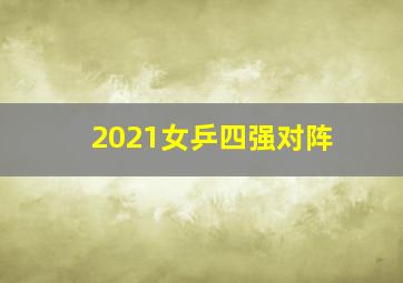 2021女乒四强对阵