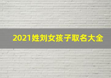 2021姓刘女孩子取名大全