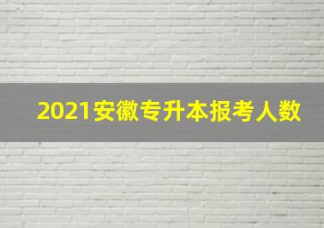 2021安徽专升本报考人数