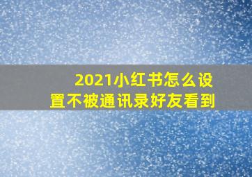 2021小红书怎么设置不被通讯录好友看到