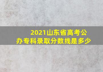 2021山东省高考公办专科录取分数线是多少