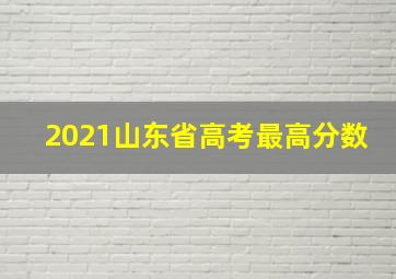 2021山东省高考最高分数