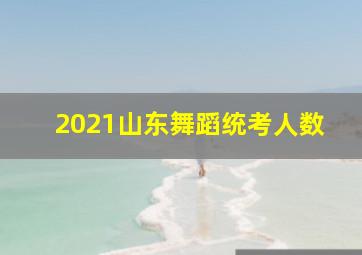 2021山东舞蹈统考人数