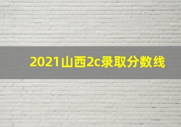 2021山西2c录取分数线