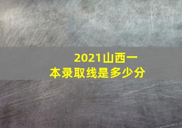 2021山西一本录取线是多少分