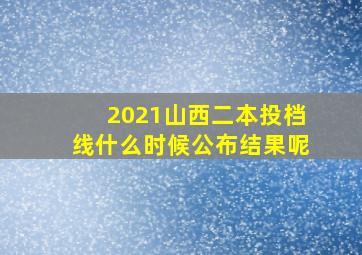 2021山西二本投档线什么时候公布结果呢