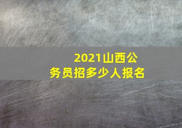 2021山西公务员招多少人报名