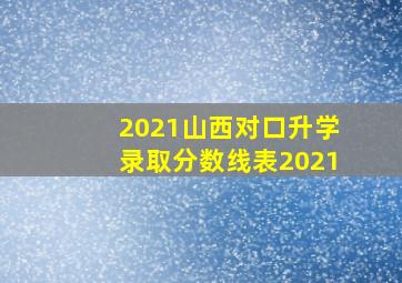 2021山西对口升学录取分数线表2021