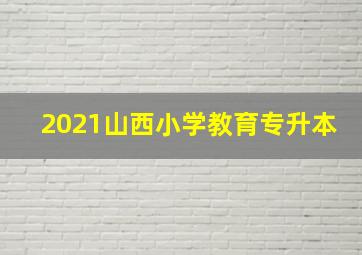 2021山西小学教育专升本