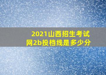 2021山西招生考试网2b投档线是多少分