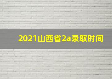 2021山西省2a录取时间