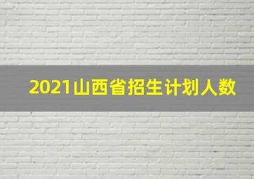 2021山西省招生计划人数