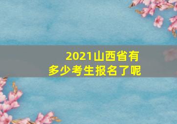 2021山西省有多少考生报名了呢