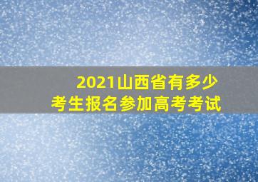 2021山西省有多少考生报名参加高考考试