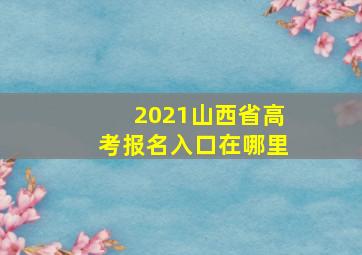 2021山西省高考报名入口在哪里