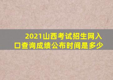 2021山西考试招生网入口查询成绩公布时间是多少