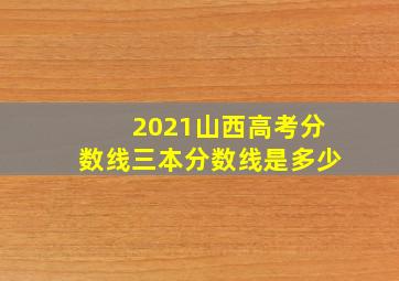 2021山西高考分数线三本分数线是多少