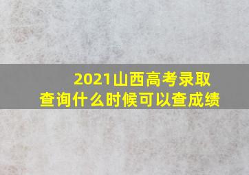 2021山西高考录取查询什么时候可以查成绩