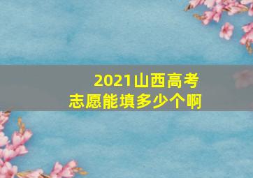 2021山西高考志愿能填多少个啊