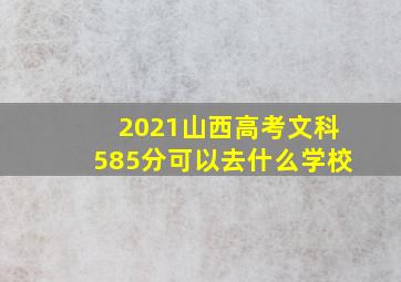 2021山西高考文科585分可以去什么学校