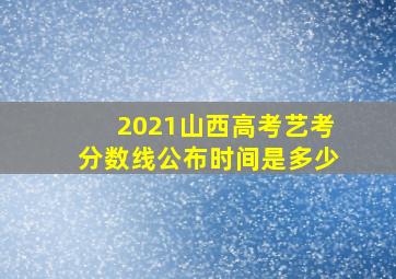 2021山西高考艺考分数线公布时间是多少