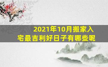 2021年10月搬家入宅最吉利好日子有哪些呢