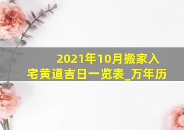 2021年10月搬家入宅黄道吉日一览表_万年历