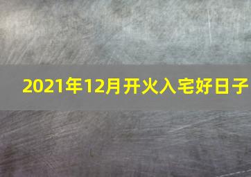 2021年12月开火入宅好日子